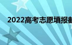 2022高考志愿填报截止时间是什么时候？