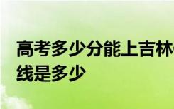 高考多少分能上吉林化工学院 2020录取分数线是多少