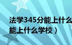 法学345分能上什么学校（2022法学450分能上什么学校）