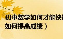 初中数学如何才能快速提高成绩（初中数学该如何提高成绩）