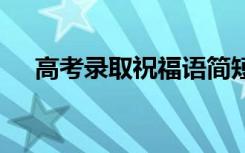 高考录取祝福语简短 恭喜大学录取的话