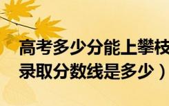 高考多少分能上攀枝花攀西职业学院（2021录取分数线是多少）