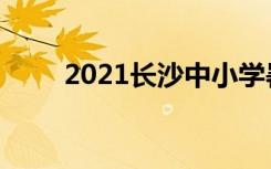 2021长沙中小学暑假开学时间公布