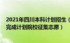 2021年四川本科计划招生（2022四川本科一类模式本科未完成计划院校征集志愿）