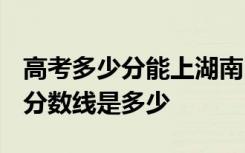 高考多少分能上湖南民族职业学院 2020录取分数线是多少