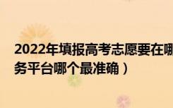 2022年填报高考志愿要在哪个网站（2022高考志愿填报服务平台哪个最准确）