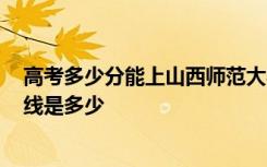 高考多少分能上山西师范大学现代文理学院 2020录取分数线是多少