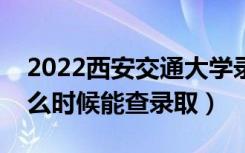 2022西安交通大学录取时间及查询入口（什么时候能查录取）