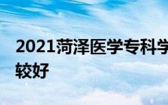 2021菏泽医学专科学校专业排名 哪些专业比较好