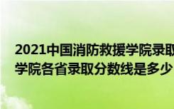 2021中国消防救援学院录取分数线（2022年中国消防救援学院各省录取分数线是多少）