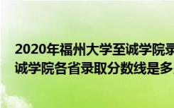 2020年福州大学至诚学院录取分数线（2022年福州大学至诚学院各省录取分数线是多少）