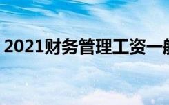 2021财务管理工资一般多少 薪资待遇怎么样