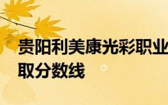 贵阳利美康光彩职业技工学校2021年招生录取分数线