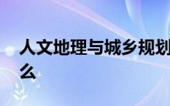 人文地理与城乡规划专业课有哪些 主要学什么