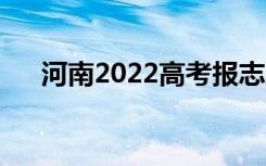 河南2022高考报志愿时间志愿填报要�