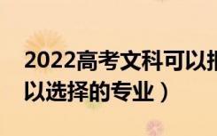 2022高考文科可以报考哪些专业（文科生可以选择的专业）