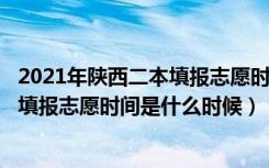 2021年陕西二本填报志愿时间是啥时?（2022陕西高考二本填报志愿时间是什么时候）