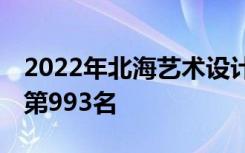 2022年北海艺术设计学院最新排名 全国排名第993名