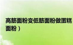 高筋面粉变低筋面粉做蛋糕（做蛋糕是要低筋面粉还是高筋面粉）