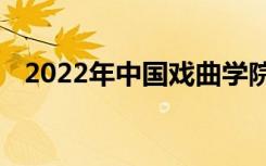 2022年中国戏曲学院艺术类专业录取规则