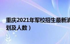 重庆2021年军校招生最新消息（2022各军校在重庆招生计划及人数）