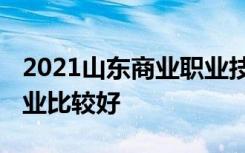 2021山东商业职业技术学院专业排名 哪些专业比较好