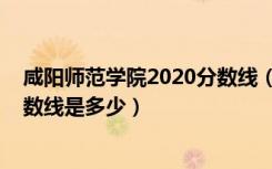 咸阳师范学院2020分数线（2022咸阳师范学院各省录取分数线是多少）