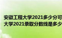 安徽工程大学2021多少分可以上（高考多少分能上安徽工程大学2021录取分数线是多少）