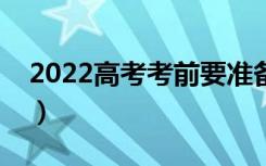 2022高考考前要准备好什么（高考备考物品）