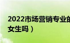 2022市场营销专业的发展前景怎么样（适合女生吗）