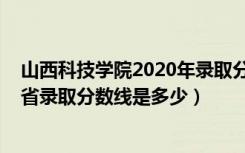 山西科技学院2020年录取分数线（2022年山西科技学院各省录取分数线是多少）