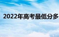 2022年高考最低分多少？高考分数是多少？