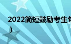 2022简短鼓励考生句子（高考励志祝福文案）