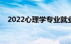 2022心理学专业就业前景（好找工作吗）