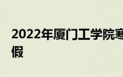 2022年厦门工学院寒假放假时间 哪天开始放假