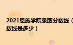 2021恩施学院录取分数线（2022湖北恩施学院各省录取分数线是多少）