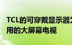 TCL的可穿戴显示器为您提供可在任何地方使用的大屏幕电视