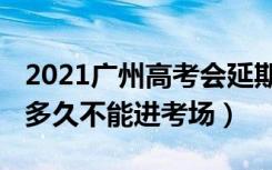 2021广州高考会延期吗（2022广东高考迟到多久不能进考场）