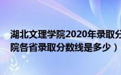 湖北文理学院2020年录取分数线是多少（2022湖北文理学院各省录取分数线是多少）