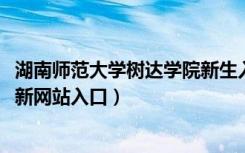 湖南师范大学树达学院新生入学流程及注意事项（2022年迎新网站入口）