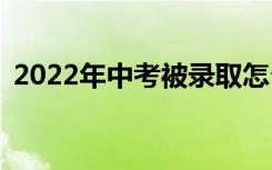 2022年中考被录取怎么办？我还用高考吗？