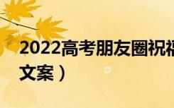 2022高考朋友圈祝福语（祝福高考的朋友圈文案）