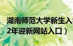 湖南师范大学新生入学流程及注意事项（2022年迎新网站入口）