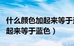 什么颜色加起来等于蓝色水彩笔（什么颜色加起来等于蓝色）