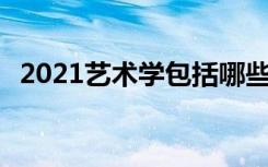 2021艺术学包括哪些专业 什么专业好就业