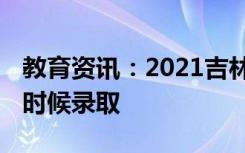 教育资讯：2021吉林本科二批录取时间 什么时候录取