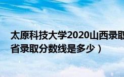 太原科技大学2020山西录取分数线（2022太原科技大学各省录取分数线是多少）