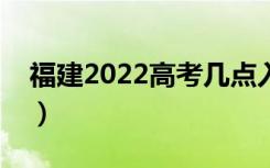 福建2022高考几点入考场（提前多久进考场）