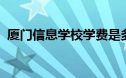 厦门信息学校学费是多少及各专业收费标准