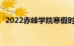 2022赤峰学院寒假时间 什么时候开始放假